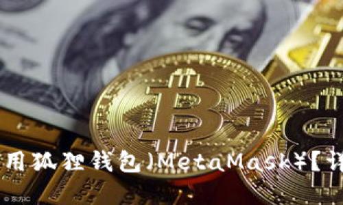 如何下载和使用狐狸钱包（MetaMask）？详细指南与FAQ